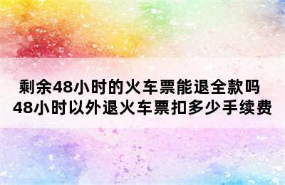 剩余48小时的火车票能退全款吗 48小时以外退火车票扣多少手续费